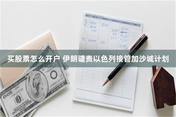 买股票怎么开户 伊朗谴责以色列接管加沙城计划
