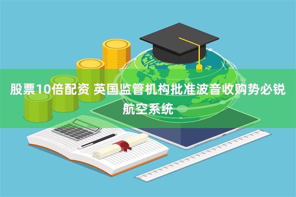 股票10倍配资 英国监管机构批准波音收购势必锐航空系统