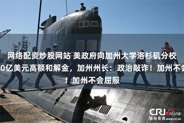 网络配资炒股网站 美政府向加州大学洛杉矶分校开出10亿美元高额和解金，加州州长：政治敲诈！加州不会屈服