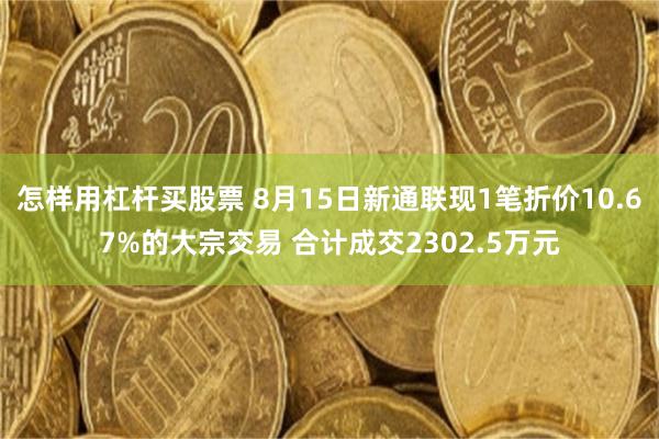 怎样用杠杆买股票 8月15日新通联现1笔折价10.67%的大宗交易 合计成交2302.5万元