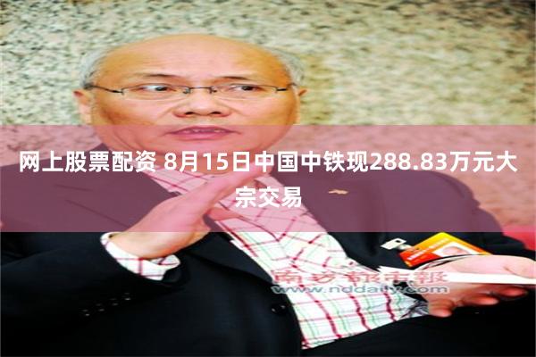 网上股票配资 8月15日中国中铁现288.83万元大宗交易