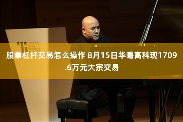 股票杠杆交易怎么操作 8月15日华曙高科现1709.6万元大宗交易