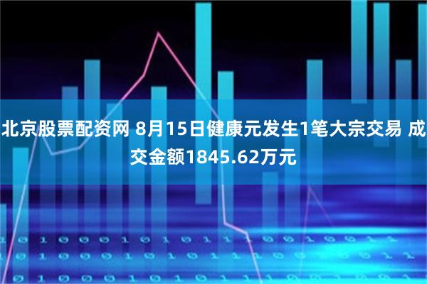 北京股票配资网 8月15日健康元发生1笔大宗交易 成交金额1845.62万元