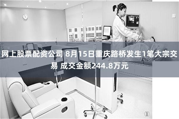 网上股票配资公司 8月15日重庆路桥发生1笔大宗交易 成交金额244.8万元