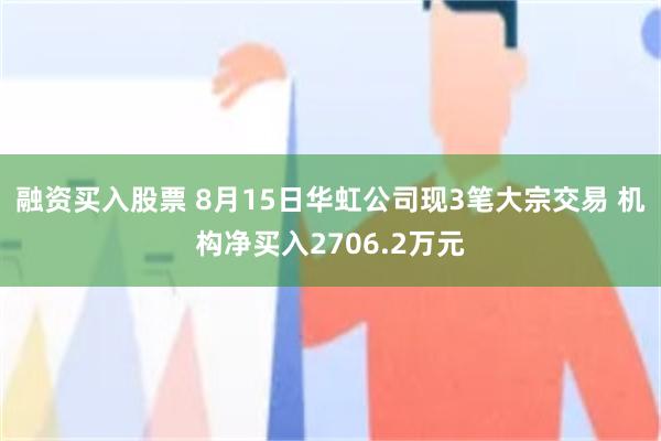 融资买入股票 8月15日华虹公司现3笔大宗交易 机构净买入2706.2万元