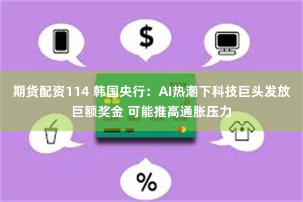 期货配资114 韩国央行：AI热潮下科技巨头发放巨额奖金 可能推高通胀压力