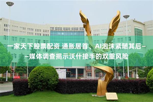 一家天下股票配资 通胀居首、AI泡沫紧随其后——媒体调查揭示沃什接手的双重风险