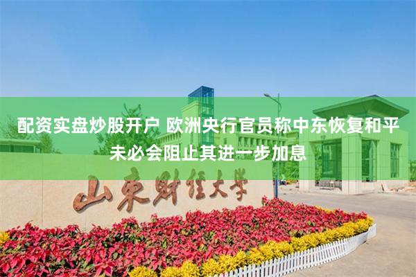 配资实盘炒股开户 欧洲央行官员称中东恢复和平未必会阻止其进一步加息