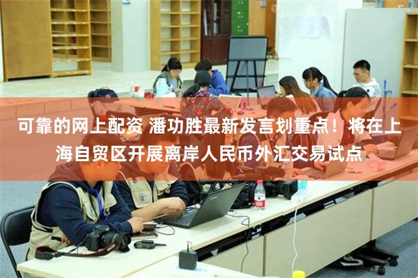 可靠的网上配资 潘功胜最新发言划重点!将在上海自贸区开展离岸人民币外汇交易试点