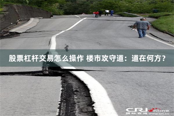 股票杠杆交易怎么操作 楼市攻守道：道在何方？