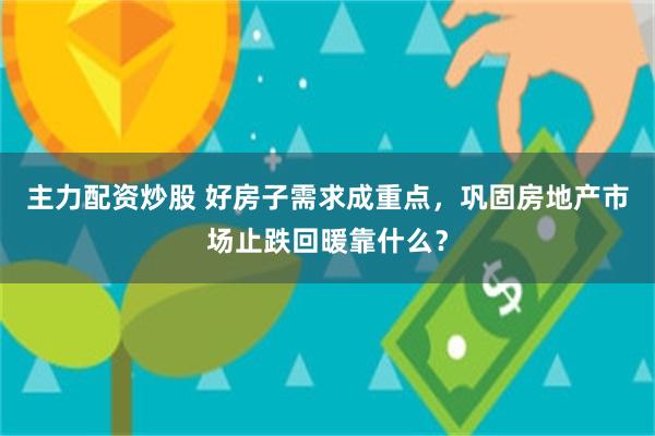 主力配资炒股 好房子需求成重点，巩固房地产市场止跌回暖靠什么？