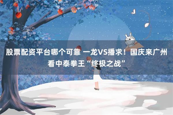 股票配资平台哪个可靠 一龙VS播求！国庆来广州看中泰拳王“终极之战”