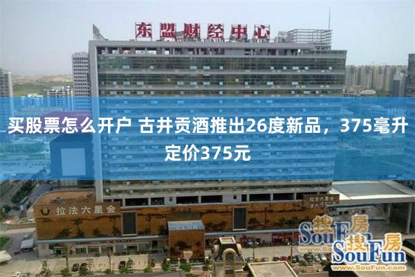 买股票怎么开户 古井贡酒推出26度新品,375毫升定价375元