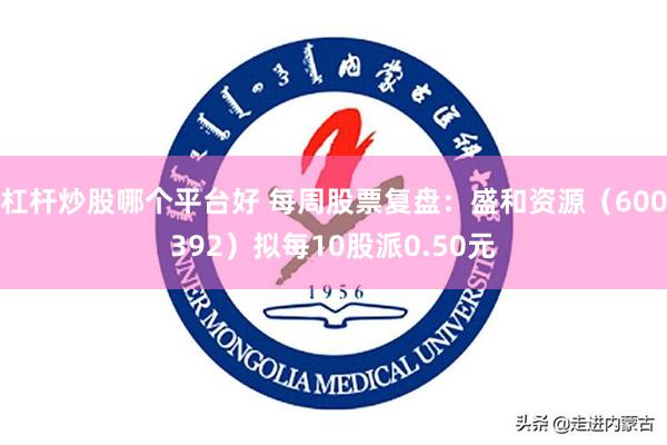 杠杆炒股哪个平台好 每周股票复盘：盛和资源（600392）拟每10股派0.50元