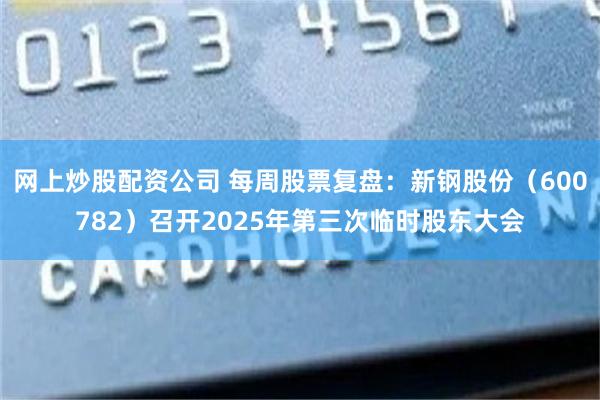 网上炒股配资公司 每周股票复盘：新钢股份（600782）召开2025年第三次临时股东大会