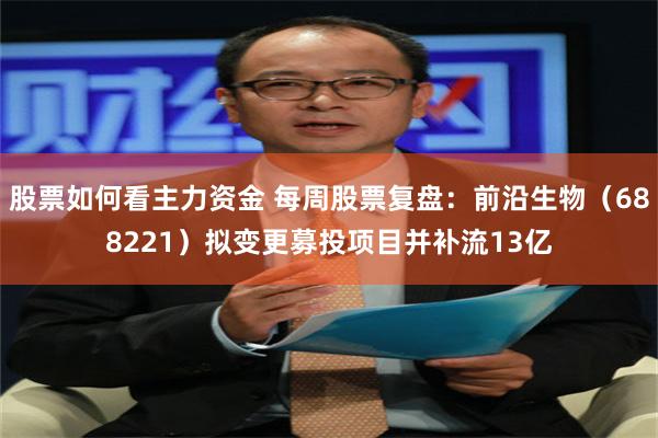 股票如何看主力资金 每周股票复盘：前沿生物（688221）拟变更募投项目并补流13亿