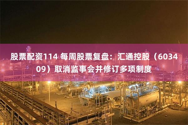 股票配资114 每周股票复盘：汇通控股（603409）取消监事会并修订多项制度
