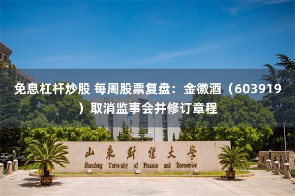免息杠杆炒股 每周股票复盘：金徽酒（603919）取消监事会并修订章程