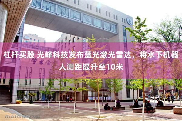 杠杆买股 光峰科技发布蓝光激光雷达，将水下机器人测距提升至10米