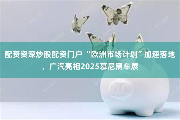 配资资深炒股配资门户 “欧洲市场计划”加速落地，广汽亮相2025慕尼黑车展