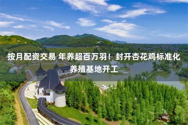 按月配资交易 年养超百万羽！封开杏花鸡标准化养殖基地开工