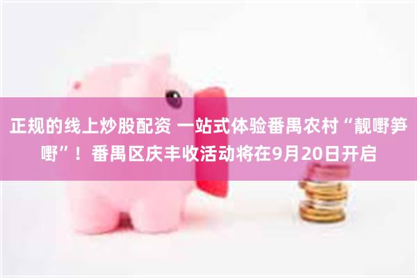 正规的线上炒股配资 一站式体验番禺农村“靓嘢笋嘢”！番禺区庆丰收活动将在9月20日开启