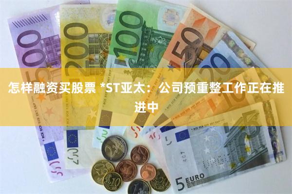 怎样融资买股票 *ST亚太：公司预重整工作正在推进中