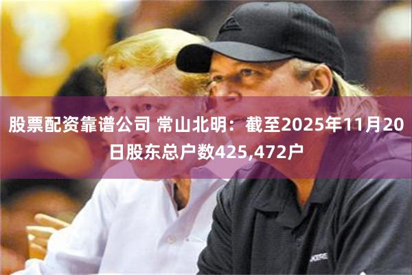 股票配资靠谱公司 常山北明：截至2025年11月20日股东总户数425,472户