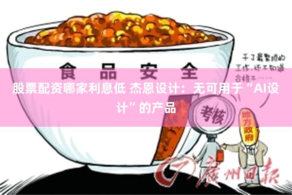 股票配资哪家利息低 杰恩设计：无可用于“AI设计”的产品