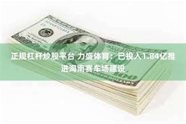 正规杠杆炒股平台 力盛体育：已投入1.84亿推进海南赛车场建设