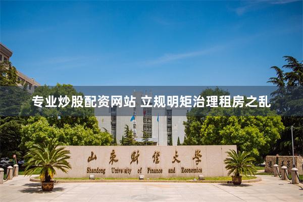 专业炒股配资网站 立规明矩治理租房之乱