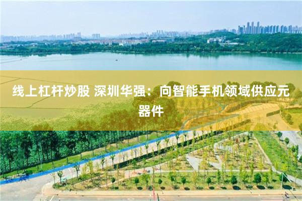 线上杠杆炒股 深圳华强：向智能手机领域供应元器件