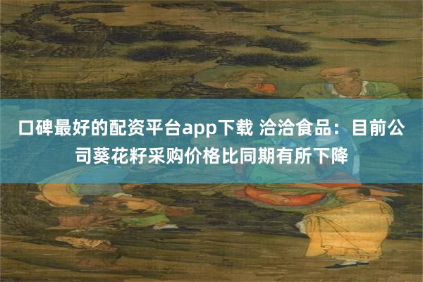 口碑最好的配资平台app下载 洽洽食品：目前公司葵花籽采购价格比同期有所下降