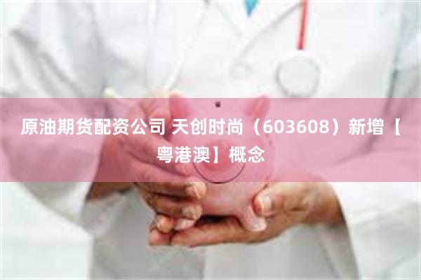 原油期货配资公司 天创时尚（603608）新增【粤港澳】概念