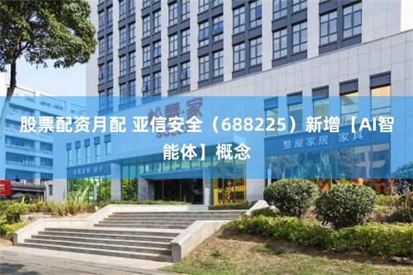 股票配资月配 亚信安全（688225）新增【AI智能体】概念