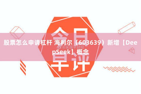 股票怎么申请杠杆 海利尔（603639）新增【DeepSeek】概念