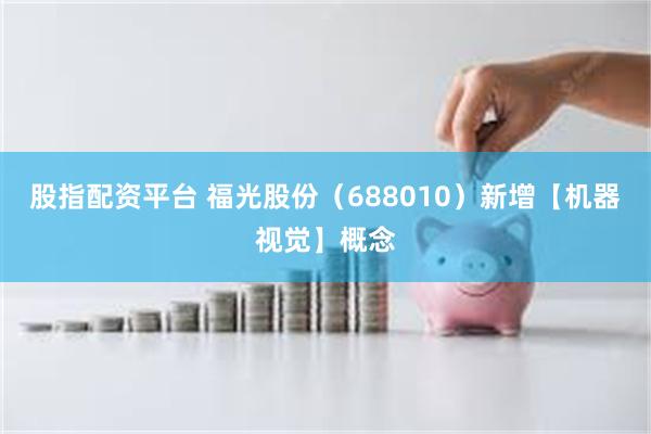 股指配资平台 福光股份（688010）新增【机器视觉】概念