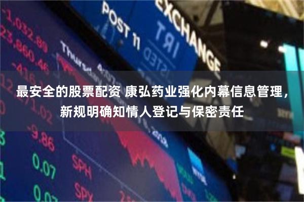 最安全的股票配资 康弘药业强化内幕信息管理，新规明确知情人登记与保密责任