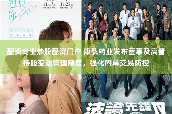 配资专业炒股配资门户 康弘药业发布董事及高管持股变动管理制度，强化内幕交易防控