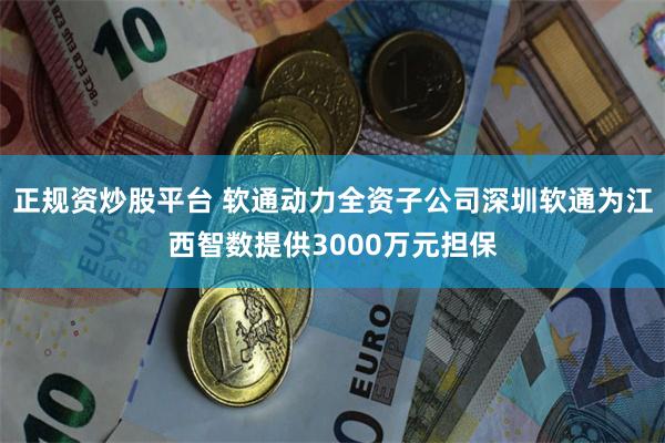 正规资炒股平台 软通动力全资子公司深圳软通为江西智数提供3000万元担保