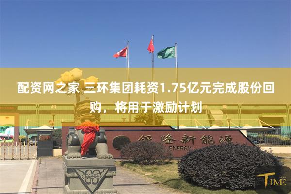 配资网之家 三环集团耗资1.75亿元完成股份回购，将用于激励计划