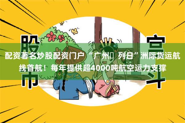 配资著名炒股配资门户 “广州⇄列日”洲际货运航线首航！每年提供超4000吨航空运力支撑