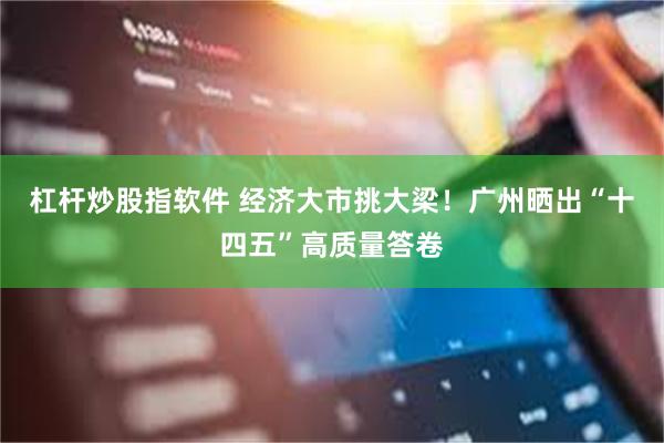 杠杆炒股指软件 经济大市挑大梁！广州晒出“十四五”高质量答卷