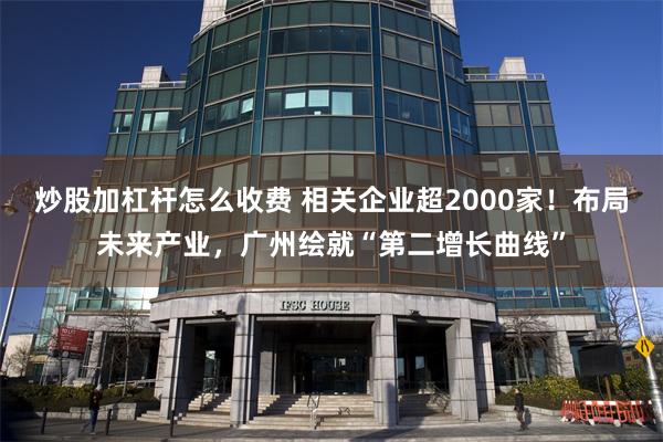炒股加杠杆怎么收费 相关企业超2000家！布局未来产业，广州绘就“第二增长曲线”
