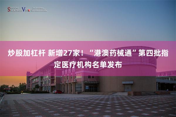 炒股加杠杆 新增27家！“港澳药械通”第四批指定医疗机构名单发布