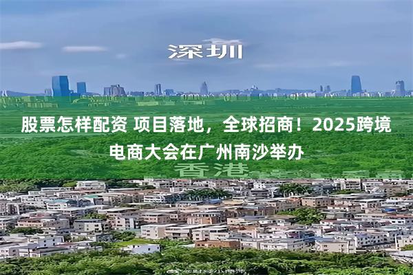 股票怎样配资 项目落地，全球招商！2025跨境电商大会在广州南沙举办