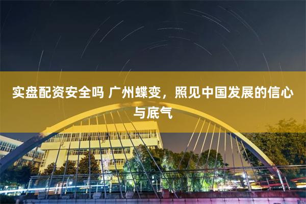 实盘配资安全吗 广州蝶变，照见中国发展的信心与底气