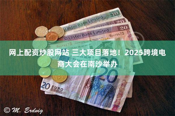 网上配资炒股网站 三大项目落地！2025跨境电商大会在南沙举办