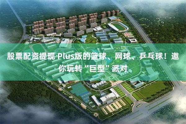股票配资提现 Plus版的篮球、网球、乒乓球！邀你玩转“巨型”派对