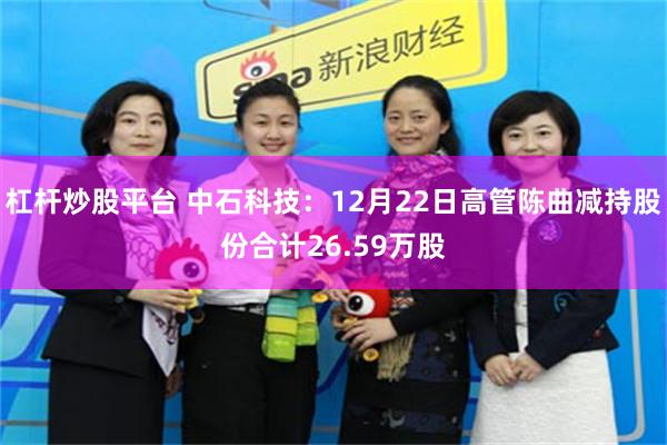 杠杆炒股平台 中石科技：12月22日高管陈曲减持股份合计26.59万股